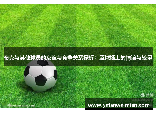 布克与其他球员的友谊与竞争关系探析:篮球场上的情谊与较量 布克与其他球员的友谊与竞争关系探析:篮球场上的情谊与较量