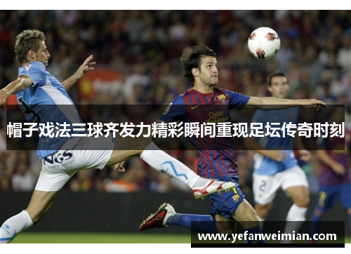 帽子戏法三球齐发力精彩瞬间重现足坛传奇时刻 帽子戏法三球齐发力精彩瞬间重现足坛传奇时刻